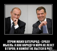  утром мажу бутерброд - сразу мысль: а как народ? и икра не лезет в горло, и компот не льется в рот!