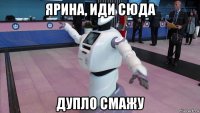 ярина, иди сюда дупло смажу