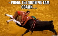 - рома, ты полегче там сзади . . . 