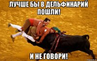 лучше бы в дельфинарий пошли! и не говори!