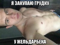 я закупаю грудку у жельдарбека
