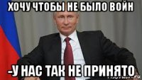 хочу чтобы не было войн -у нас так не принято