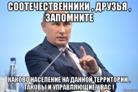 соотечественники , друзья , запомните каково население на данной территории , таковы и управляющие у вас !