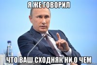 я же говорил что ваш сходняк ни о чем
