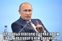  для тупых повторю еще раз. крым наш и разговор о нем закончен.