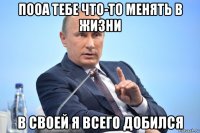 пооа тебе что-то менять в жизни в своей я всего добился