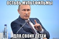 остьвь мультфильмы для своих детей