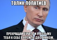 толик лопатиев прекращай бухать и я возьму тебя к себе в кремль дворником.