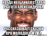 когда неебанная старая рыгота александрова рассказывает сказки про молодого мужа