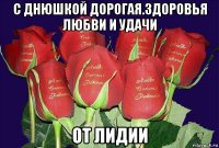 с днюшкой дорогая.здоровья любви и удачи от лидии