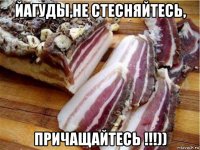 йагуды,не стесняйтесь, причащайтесь !!!))