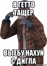 я гетто тащер выебу нахуй с дигла