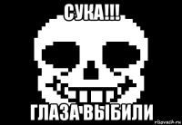 сука!!! глаза выбили