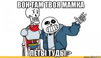 вон там твоя мамка леты туды:>