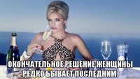  окончательное решение женщины редко бывает последним.