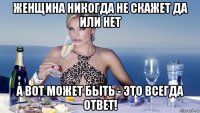 женщина никогда не скажет да или нет а вот может быть - это всегда ответ!