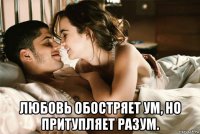  любовь обостряет ум, но притупляет разум.