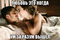 любовь это когда ум за разум вышел