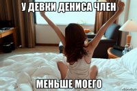 у девки дениса член меньше моего