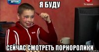 я буду сейчас смотреть порноролики