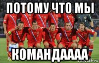 потому что мы командаааа