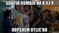 sdal ia dumaiu na 8 ili 9 vopshem otlic'no