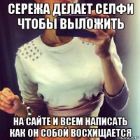 сережа делает селфи чтобы выложить на сайте и всем написать как он собой восхищается