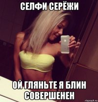 селфи серёжи ой гляньте я блин совершенен