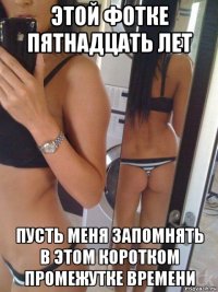 этой фотке пятнадцать лет пусть меня запомнять в этом коротком промежутке времени