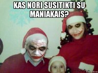 kas nori susitikti su maniakais? 