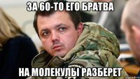 за 60-то его братва на молекулы разберет