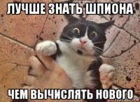 лучше знать шпиона чем вычислять нового