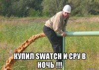  купил swatch и сру в ночь !!!