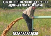 админ ты че нарвался на другого админа и тебя обосрали? ахахахахахаха
