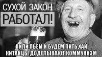  пили пьём и будем пить,хай китайцы доделывают коммунизм