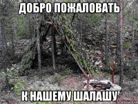 добро пожаловать к нашему шалашу