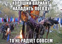 хороший вариант наладить погоду то не радует совсем