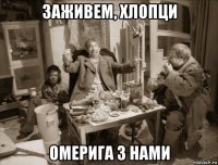 заживем, хлопци омерига з нами