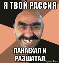 я твой рассия панаехал и разшатал