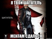 я твой шататель ментам сдалься