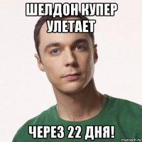 шелдон купер улетает через 22 дня!