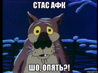 стас афк шо, опять?!
