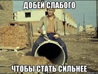 добей слабого чтобы стать сильнее
