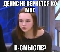 денис не вернется ко мне в-смысле?