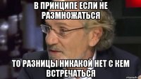в принципе если не размножаться то разницы никакой нет с кем встречаться