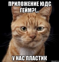 приложение юдс гейм?!,.. у нас пластик