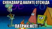 сквидвард:валите отсюда патрик:нет!