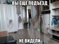вы еще подъезд не видели