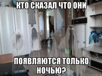 кто сказал что они появляются только ночью?
