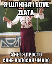 я шлюза i love zlata а нет я просто сине-волосоя чмооо